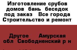 Изготовление срубов домов, бань, беседок под заказ - Все города Строительство и ремонт » Другое   . Амурская обл.,Свободненский р-н